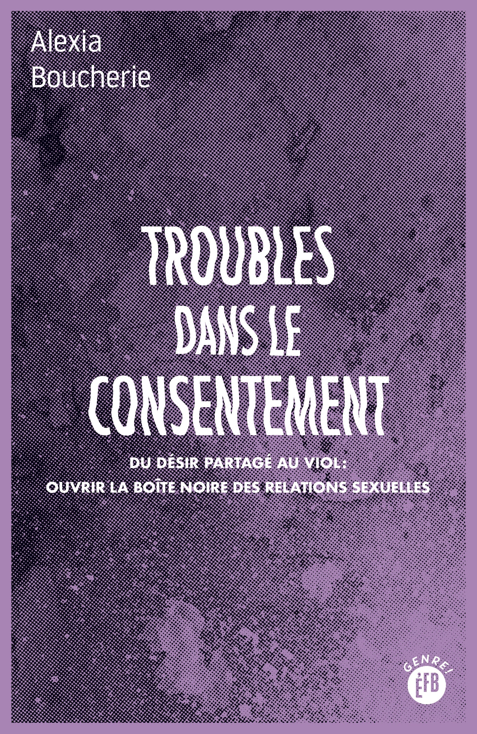 Troubles dans le consentement - Du désir partagé au viol : ouvrir la boîte noire des relations sexuelles